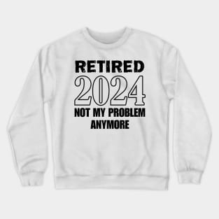 Retired 2024 not my problem anymore for retirement Crewneck Sweatshirt